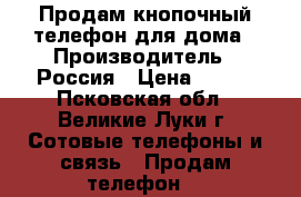 Продам кнопочный телефон для дома › Производитель ­ Россия › Цена ­ 200 - Псковская обл., Великие Луки г. Сотовые телефоны и связь » Продам телефон   